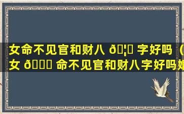 女命不见官和财八 🦁 字好吗（女 🐟 命不见官和财八字好吗婚姻如何）